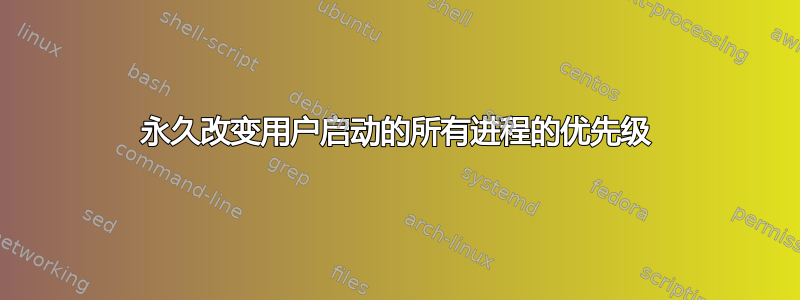 永久改变用户启动的所有进程的优先级