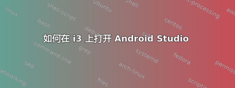 如何在 i3 上打开 Android Studio