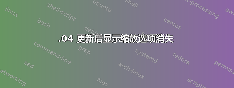 18.04 更新后显示缩放选项消失