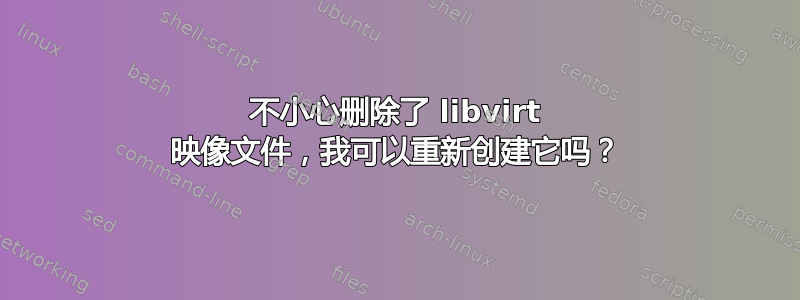 不小心删除了 libvirt 映像文件，我可以重新创建它吗？