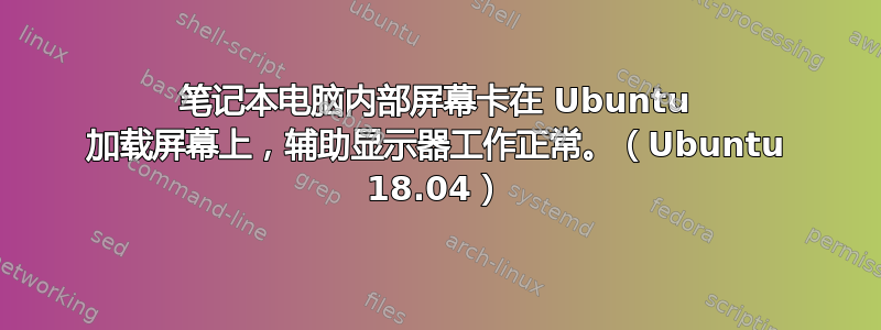 笔记本电脑内部屏幕卡在 Ubuntu 加载屏幕上，辅助显示器工作正常。（Ubuntu 18.04）