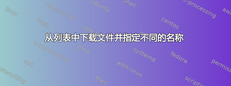 从列表中下载文件并指定不同的名称