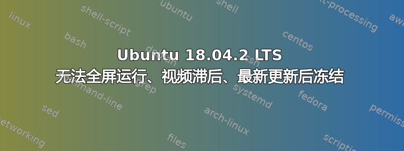 Ubuntu 18.04.2 LTS 无法全屏运行、视频滞后、最新更新后冻结