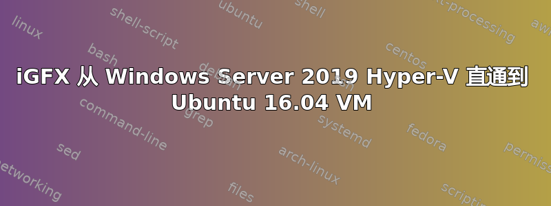 iGFX 从 Windows Server 2019 Hyper-V 直通到 Ubuntu 16.04 VM