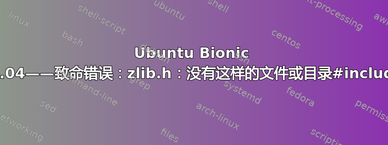 Ubuntu Bionic 18.04——致命错误：zlib.h：没有这样的文件或目录#include