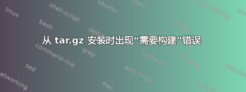 从 tar.gz 安装时出现“需要构建”错误