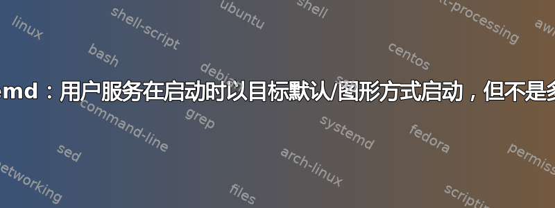 systemd：用户服务在启动时以目标默认/图形方式启动，但不是多用户