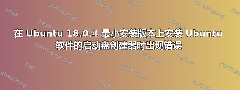 在 Ubuntu 18.0.4 最小安装版本上安装 Ubuntu 软件的启动盘创建器时出现错误