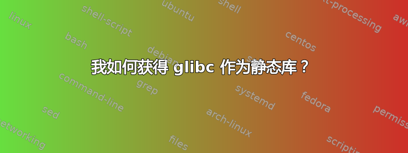 我如何获得 glibc 作为静态库？