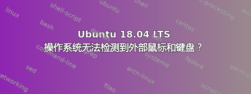 Ubuntu 18.04 LTS 操作系统无法检测到外部鼠标和键盘？