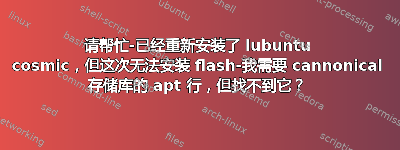 请帮忙-已经重新安装了 lubuntu cosmic，但这次无法安装 flash-我需要 cannonical 存储库的 apt 行，但找不到它？