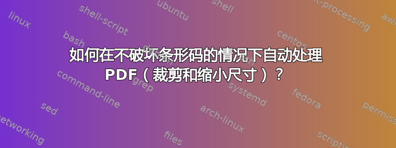 如何在不破坏条形码的情况下自动处理 PDF（裁剪和缩小尺寸）？