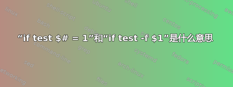 “if test $# = 1”和“if test -f $1”是什么意思