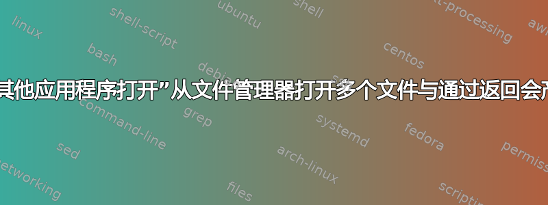 为什么通过“使用其他应用程序打开”从文件管理器打开多个文件与通过返回会产生不同的行为？