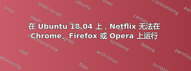 在 Ubuntu 18.04 上，Netflix 无法在 Chrome、Firefox 或 Opera 上运行