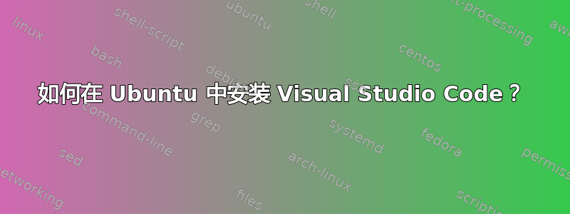 如何在 Ubuntu 中安装 Visual Studio Code？