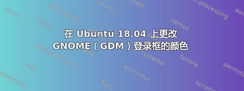 在 Ubuntu 18.04 上更改 GNOME（GDM）登录框的颜色