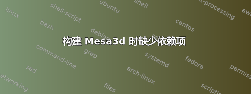 构建 Mesa3d 时缺少依赖项