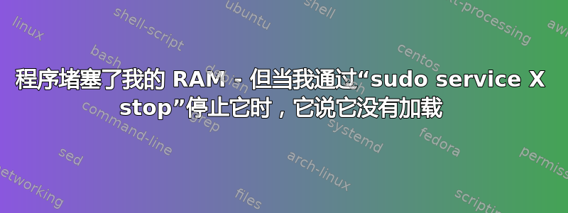 程序堵塞了我的 RAM - 但当我通过“sudo service X stop”停止它时，它说它没有加载