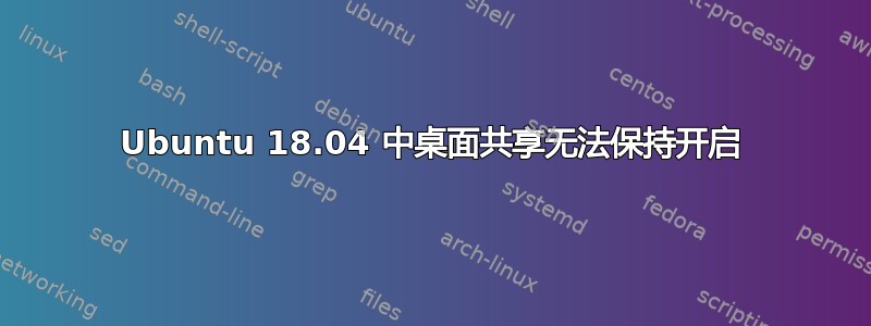 Ubuntu 18.04 中桌面共享无法保持开启