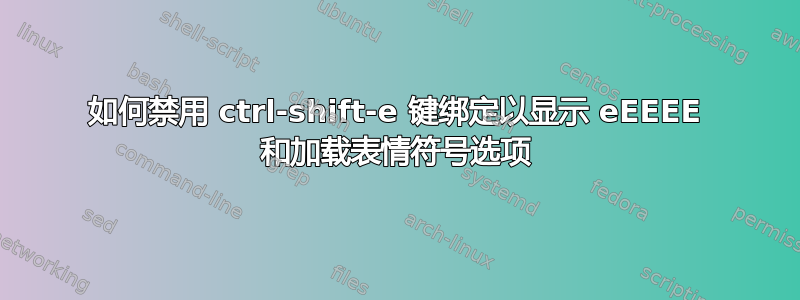 如何禁用 ctrl-shift-e 键绑定以显示 eEEEE 和加载表情符号选项