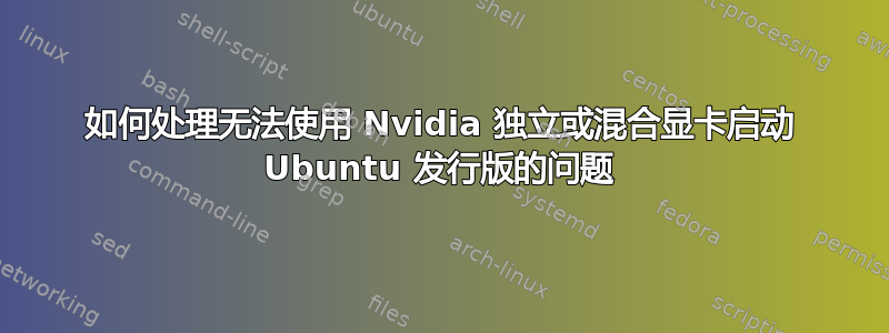 如何处理无法使用 Nvidia 独立或混合显卡启动 Ubuntu 发行版的问题