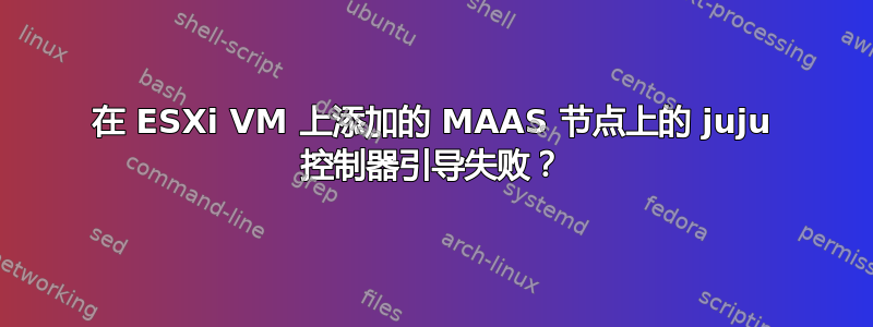 在 ESXi VM 上添加的 MAAS 节点上的 juju 控制器引导失败？