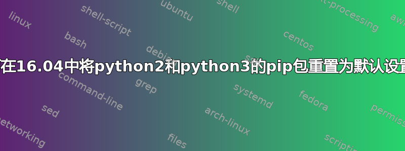 如何在16.04中将python2和python3的pip包重置为默认设置？