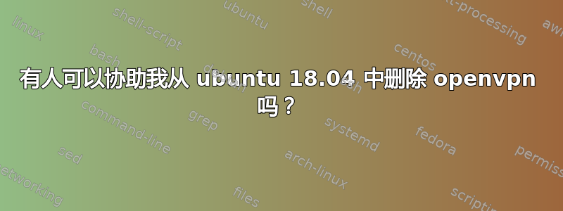 有人可以协助我从 ubuntu 18.04 中删除 openvpn 吗？