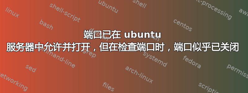 端口已在 ubuntu 服务器中允许并打开，但在检查端口时，端口似乎已关闭