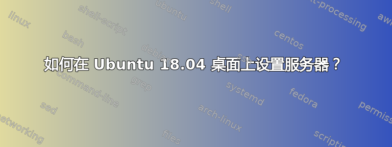 如何在 Ubuntu 18.04 桌面上设置服务器？