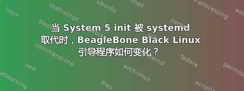 当 System 5 init 被 systemd 取代时，BeagleBone Black Linux 引导程序如何变化？ 