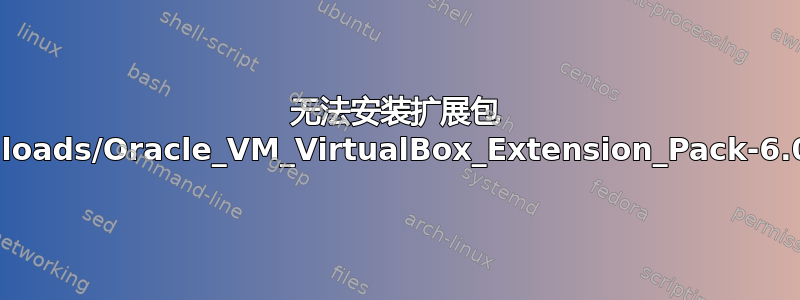 无法安装扩展包 /home/user/Downloads/Oracle_VM_VirtualBox_Extension_Pack-6.0.4.vbox-extpack