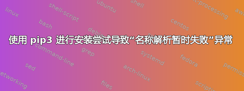 使用 pip3 进行安装尝试导致“名称解析暂时失败”异常