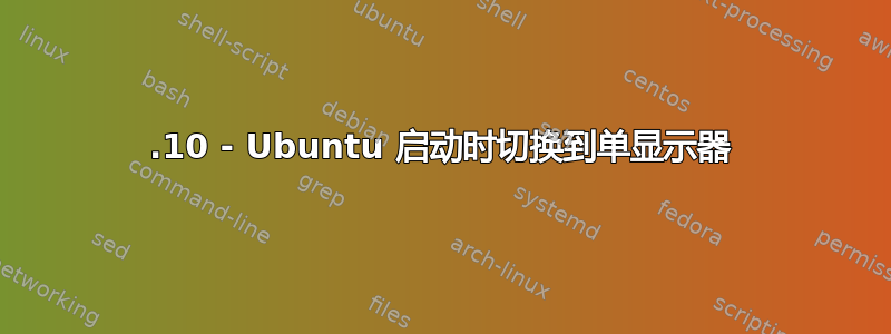 18.10 - Ubuntu 启动时切换到单显示器