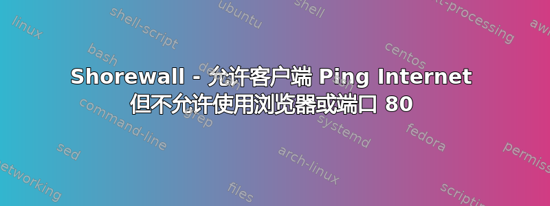 Shorewall - 允许客户端 Ping Internet 但不允许使用浏览器或端口 80