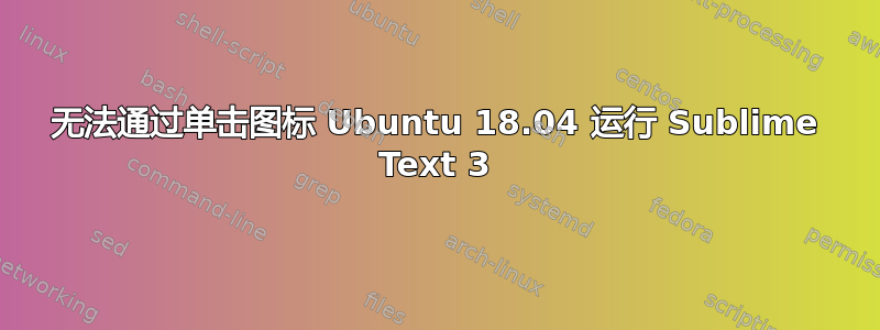 无法通过单击图标 Ubuntu 18.04 运行 Sublime Text 3