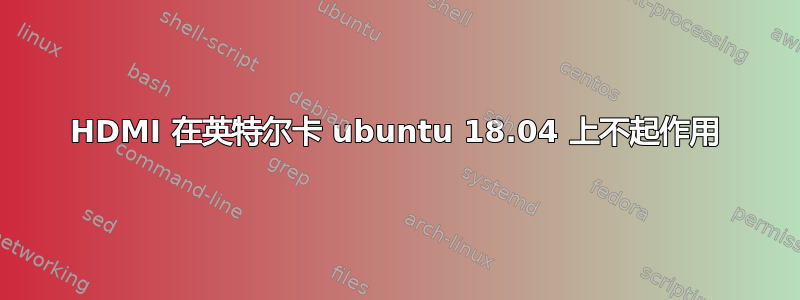 HDMI 在英特尔卡 ubuntu 18.04 上不起作用