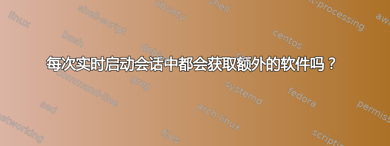 每次实时启动会话中都会获取额外的软件吗？