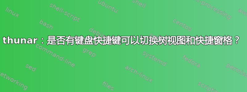 thunar：是否有键盘快捷键可以切换树视图和快捷窗格？