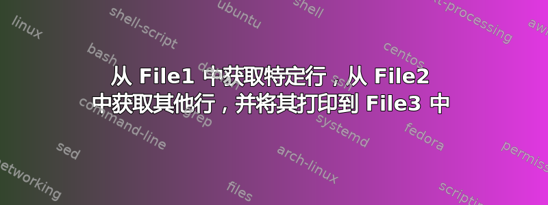 从 File1 中获取特定行，从 File2 中获取其他行，并将其打印到 File3 中