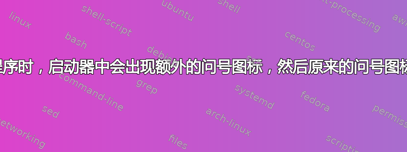 启动应用程序时，启动器中会出现额外的问号图标，然后原来的问号图标就会消失