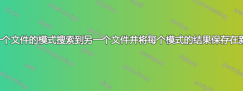 如何将一个文件的模式搜索到另一个文件并将每个模式的结果保存在新文件中