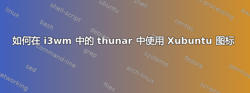 如何在 i3wm 中的 thunar 中使用 Xubuntu 图标