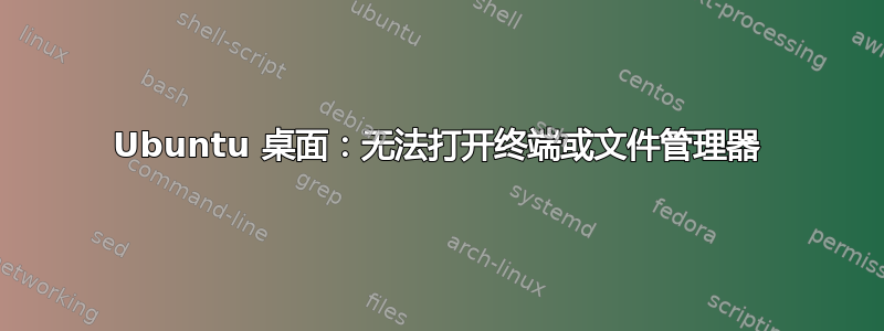 Ubuntu 桌面：无法打开终端或文件管理器