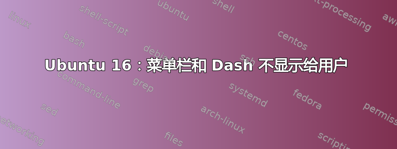 Ubuntu 16：菜单栏和 Dash 不显示给用户