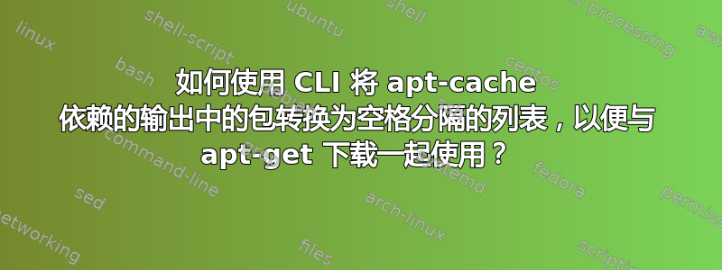 如何使用 CLI 将 apt-cache 依赖的输出中的包转换为空格分隔的列表，以便与 apt-get 下载一起使用？