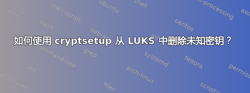 如何使用 cryptsetup 从 LUKS 中删除未知密钥？