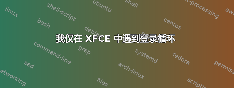 我仅在 XFCE 中遇到登录循环