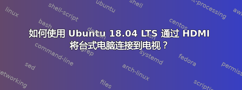 如何使用 Ubuntu 18.04 LTS 通过 HDMI 将台式电脑连接到电视？